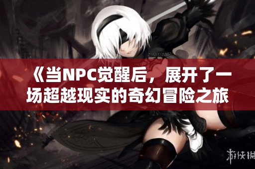 《当NPC觉醒后，展开了一场超越现实的奇幻冒险之旅》