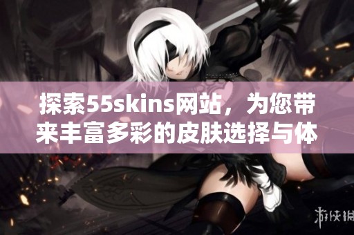 探索55skins网站，为您带来丰富多彩的皮肤选择与体验
