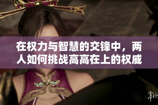 在权力与智慧的交锋中，两人如何挑战高高在上的权威