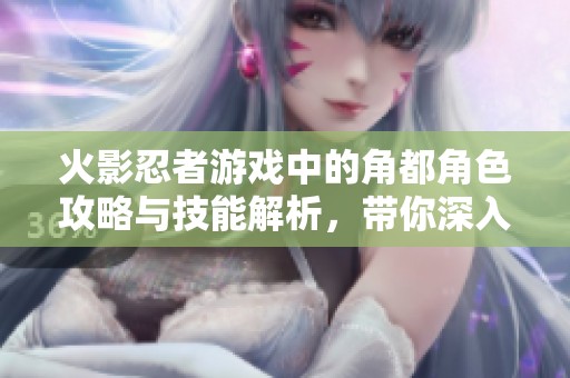 火影忍者游戏中的角都角色攻略与技能解析，带你深入了解角都的战斗魅力