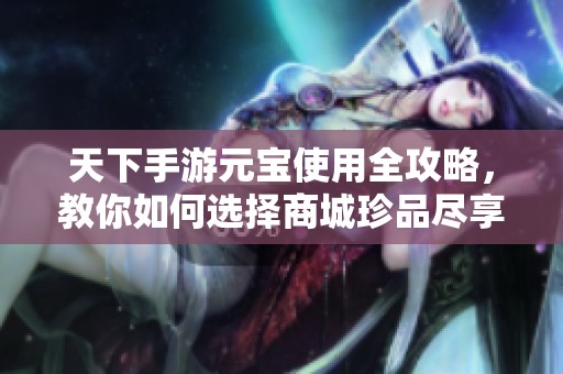 天下手游元宝使用全攻略，教你如何选择商城珍品尽享游戏乐趣