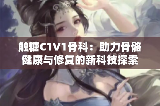 触糖C1V1骨科：助力骨骼健康与修复的新科技探索
