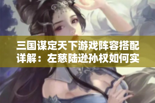 三国谋定天下游戏阵容搭配详解：左慈陆逊孙权如何实现最佳组合攻略