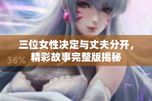三位女性决定与丈夫分开，精彩故事完整版揭秘