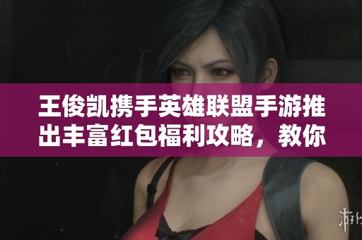 王俊凯携手英雄联盟手游推出丰富红包福利攻略，教你轻松领取各类奖励秘籍