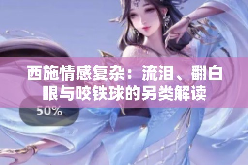 西施情感复杂：流泪、翻白眼与咬铁球的另类解读