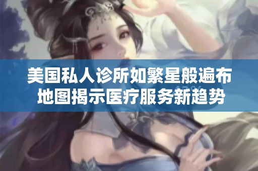 美国私人诊所如繁星般遍布 地图揭示医疗服务新趋势