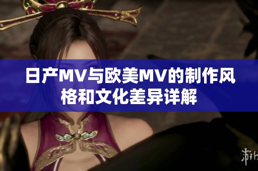 日产MV与欧美MV的制作风格和文化差异详解