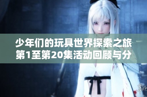 少年们的玩具世界探索之旅第1至第20集活动回顾与分析