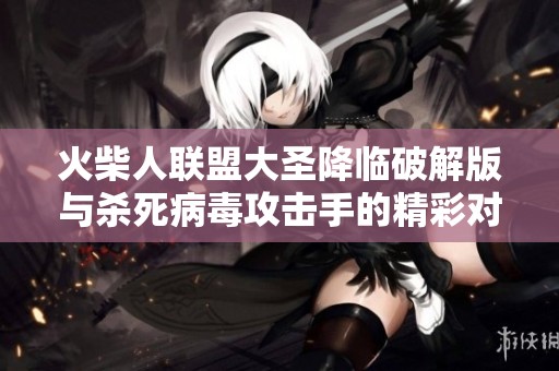 火柴人联盟大圣降临破解版与杀死病毒攻击手的精彩对比分析与游戏推荐