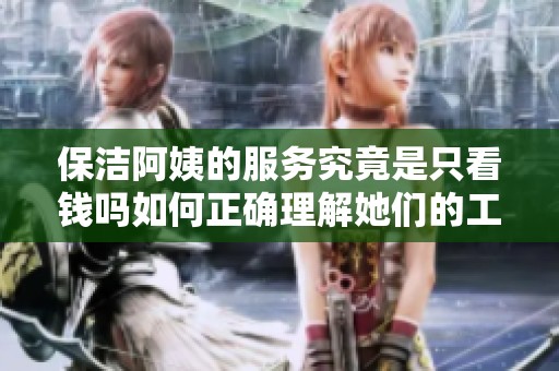 保洁阿姨的服务究竟是只看钱吗如何正确理解她们的工作价值