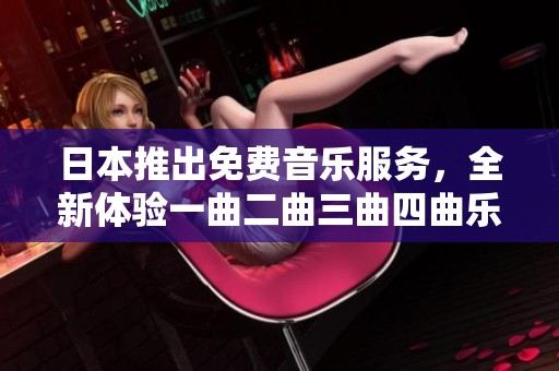 日本推出免费音乐服务，全新体验一曲二曲三曲四曲乐趣尽享！