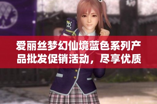 爱丽丝梦幻仙境蓝色系列产品批发促销活动，尽享优质低价惊喜体验