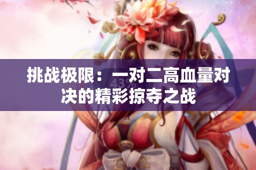 挑战极限：一对二高血量对决的精彩掠夺之战