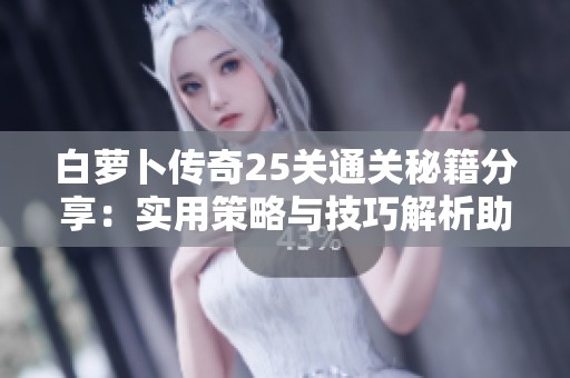 白萝卜传奇25关通关秘籍分享：实用策略与技巧解析助你轻松过关