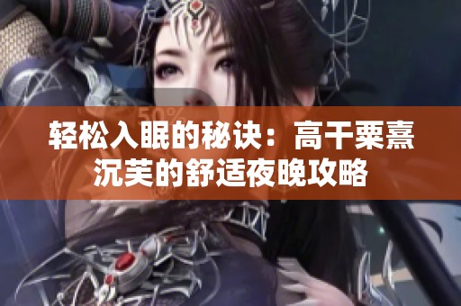 轻松入眠的秘诀：高干粟熹沉芙的舒适夜晚攻略