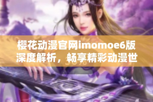 樱花动漫官网imomoe6版深度解析，畅享精彩动漫世界
