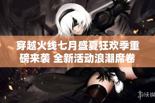 穿越火线七月盛夏狂欢季重磅来袭 全新活动浪潮席卷玩家激情