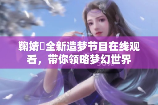 鞠婧祎全新造梦节目在线观看，带你领略梦幻世界