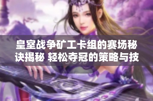 皇室战争矿工卡组的赛场秘诀揭秘 轻松夺冠的策略与技巧分析