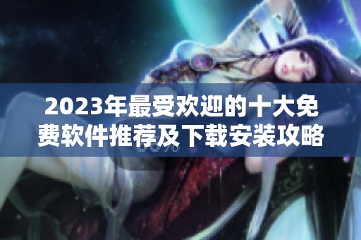 2023年最受欢迎的十大免费软件推荐及下载安装攻略