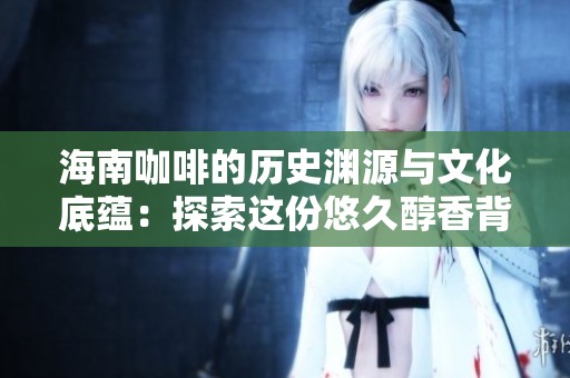 海南咖啡的历史渊源与文化底蕴：探索这份悠久醇香背后的传奇故事