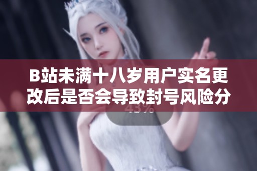 B站未满十八岁用户实名更改后是否会导致封号风险分析