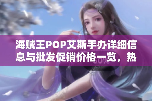 海贼王POP艾斯手办详细信息与批发促销价格一览，热销商品推荐与购买指南