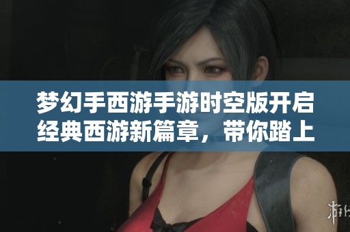 梦幻手西游手游时空版开启经典西游新篇章，带你踏上全新的冒险旅程与伙伴们同行