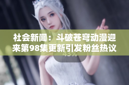 社会新闻：斗破苍穹动漫迎来第98集更新引发粉丝热议与期待