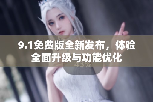 9.1免费版全新发布，体验全面升级与功能优化