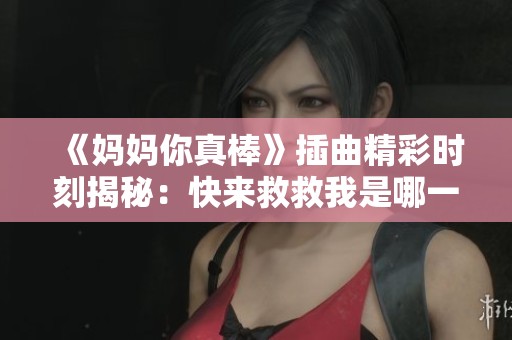 《妈妈你真棒》插曲精彩时刻揭秘：快来救救我是哪一集呢？