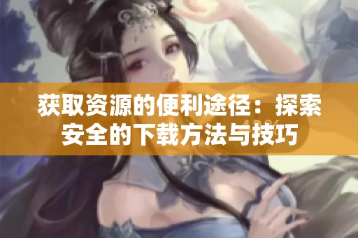 获取资源的便利途径：探索安全的下载方法与技巧