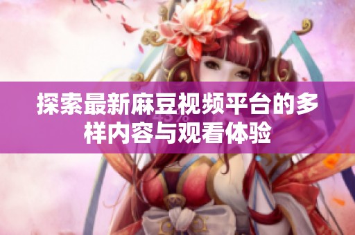 探索最新麻豆视频平台的多样内容与观看体验