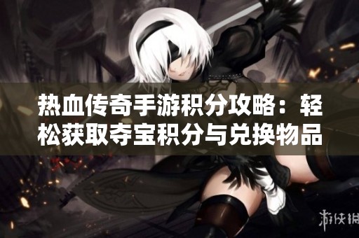 热血传奇手游积分攻略：轻松获取夺宝积分与兑换物品的方法分享