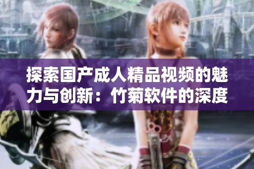 探索国产成人精品视频的魅力与创新：竹菊软件的深度解析