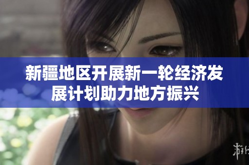 新疆地区开展新一轮经济发展计划助力地方振兴