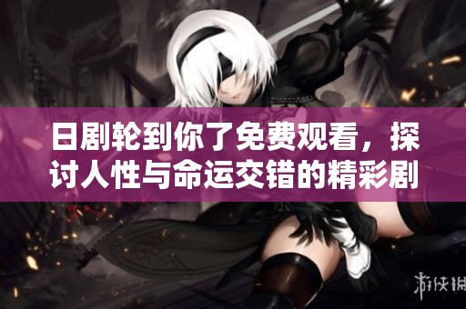 日剧轮到你了免费观看，探讨人性与命运交错的精彩剧情