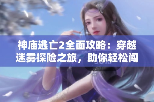 神庙逃亡2全面攻略：穿越迷雾探险之旅，助你轻松闯关尽享乐趣！
