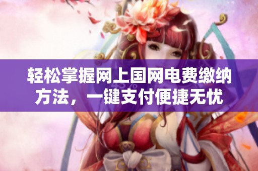 轻松掌握网上国网电费缴纳方法，一键支付便捷无忧