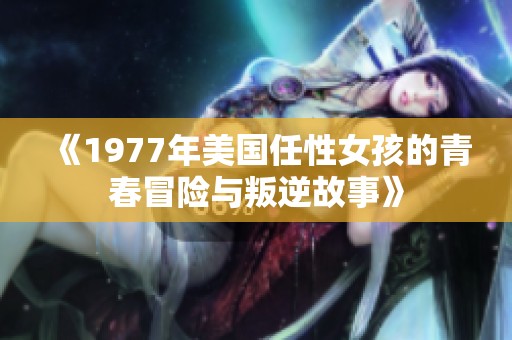 《1977年美国任性女孩的青春冒险与叛逆故事》