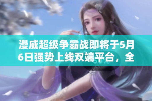漫威超级争霸战即将于5月6日强势上线双端平台，全面开启英雄对决新篇章