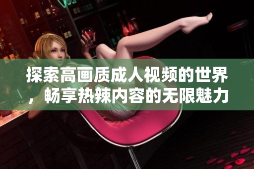 探索高画质成人视频的世界，畅享热辣内容的无限魅力
