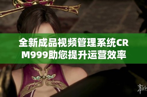 全新成品视频管理系统CRM999助您提升运营效率