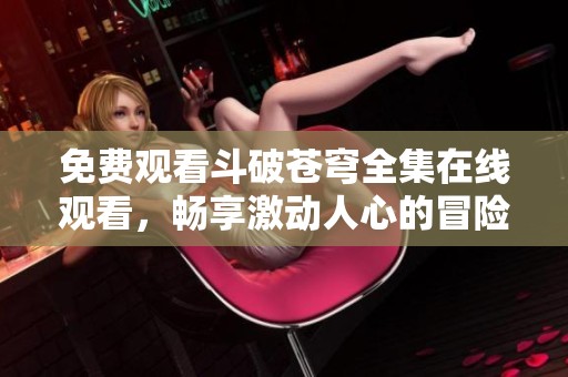 免费观看斗破苍穹全集在线观看，畅享激动人心的冒险历程