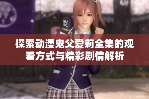 探索动漫鬼父爱莉全集的观看方式与精彩剧情解析
