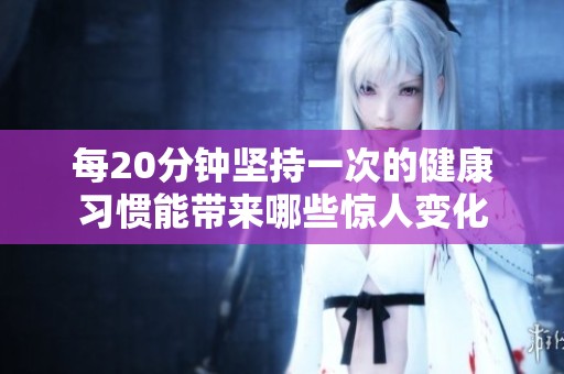 每20分钟坚持一次的健康习惯能带来哪些惊人变化