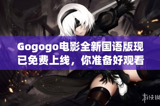 Gogogo电影全新国语版现已免费上线，你准备好观看了吗