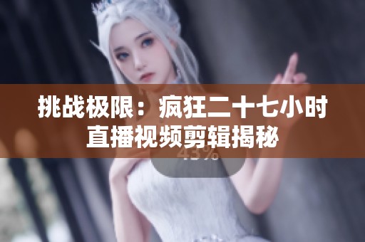 挑战极限：疯狂二十七小时直播视频剪辑揭秘