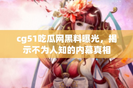 cg51吃瓜网黑料曝光，揭示不为人知的内幕真相